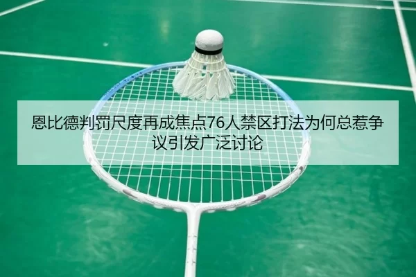 恩比德判罚尺度再成焦点76人禁区打法为何总惹争议引发广泛讨论